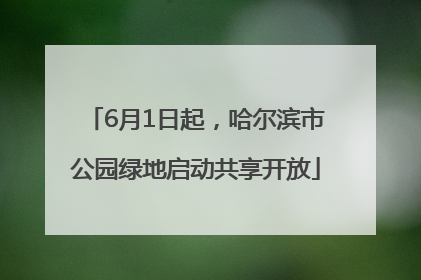 6月1日起，哈尔滨市公园绿地启动共享开放
