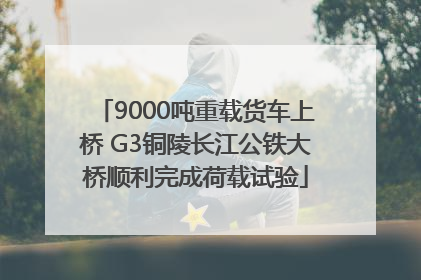 9000吨重载货车上桥 G3铜陵长江公铁大桥顺利完成荷载试验