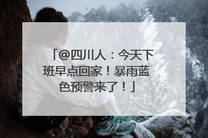@四川人：今天下班早点回家！暴雨蓝色预警来了！