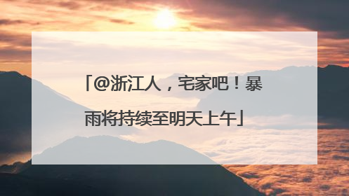 @浙江人，宅家吧！暴雨将持续至明天上午