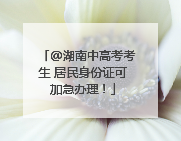 @湖南中高考考生 居民身份证可加急办理！