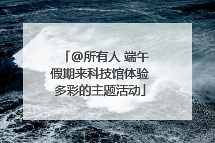 @所有人 端午假期来科技馆体验多彩的主题活动