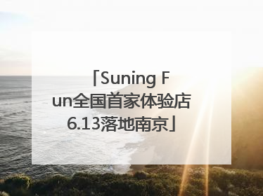 Suning Fun全国首家体验店6.13落地南京
