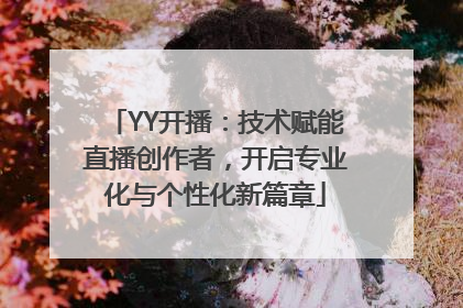 YY开播：技术赋能直播创作者，开启专业化与个性化新篇章