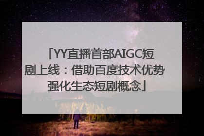 YY直播首部AIGC短剧上线：借助百度技术优势 强化生态短剧概念
